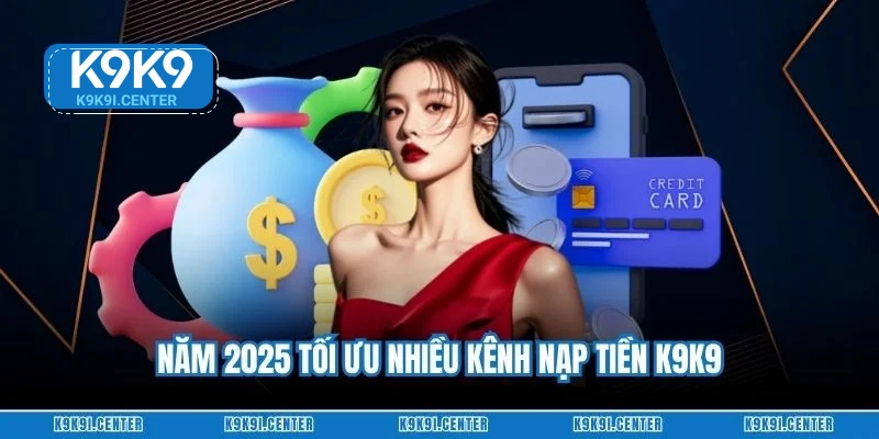 Năm 2025 tối ưu nhiều kênh nạp tiền K9K9